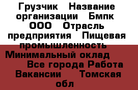 Грузчик › Название организации ­ Бмпк, ООО › Отрасль предприятия ­ Пищевая промышленность › Минимальный оклад ­ 20 000 - Все города Работа » Вакансии   . Томская обл.